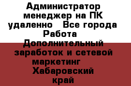 Администратор-менеджер на ПК удаленно - Все города Работа » Дополнительный заработок и сетевой маркетинг   . Хабаровский край